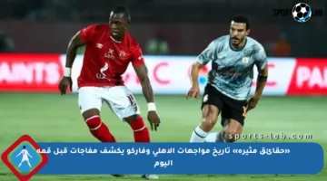 «حقائق مثيرة» تاريخ مواجهات الأهلي وفاركو يكشف مفاجآت قبل قمة اليوم